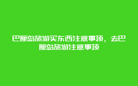 巴厘岛旅游买东西注意事项，去巴厘岛旅游注意事项