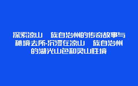 探索凉山彝族自治州的传奇故事与秘境去所-沉浸在凉山彝族自治州的湖光山色和灵山胜境