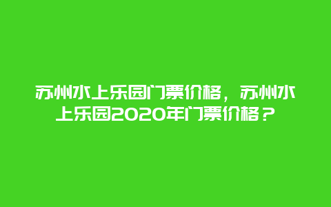 苏州水上乐园门票价格，苏州水上乐园2024年门票价格？