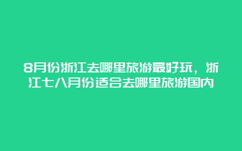 8月份浙江去哪里旅游最好玩，浙江七八月份适合去哪里旅游国内