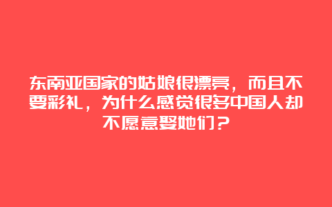 东南亚国家的姑娘很漂亮，而且不要彩礼，为什么感觉很多中国人却不愿意娶她们？