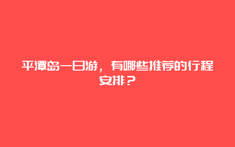 平潭岛一日游，有哪些推荐的行程安排？