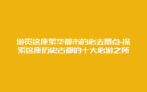 游览这座繁华都市的必去景点-探索这座历史古都的十大必游之所