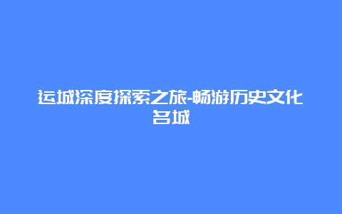 运城深度探索之旅-畅游历史文化名城