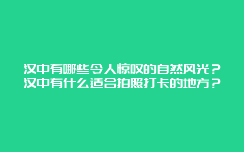 汉中有哪些令人惊叹的自然风光？汉中有什么适合拍照打卡的地方？