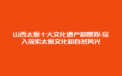 山西太原十大文化遗产和景观-深入探索太原文化和自然风光