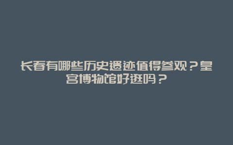 长春有哪些历史遗迹值得参观？皇宫博物馆好逛吗？