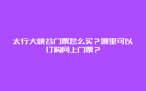 太行大峡谷门票怎么买？哪里可以订购网上门票？