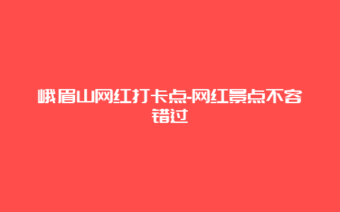 峨眉山网红打卡点-网红景点不容错过