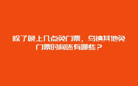 除了晚上几点免门票，乌镇其他免门票时间还有哪些？