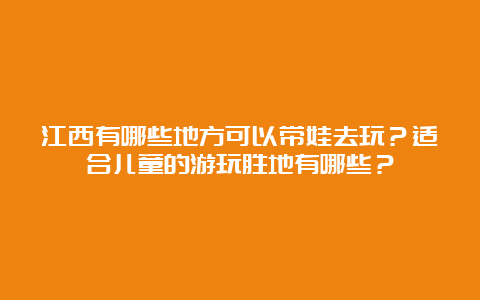 江西有哪些地方可以带娃去玩？适合儿童的游玩胜地有哪些？