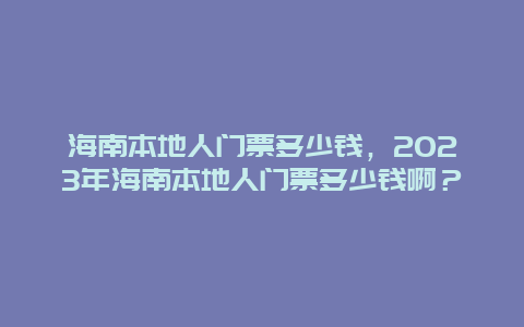 海南本地人门票多少钱，2024年海南本地人门票多少钱啊？