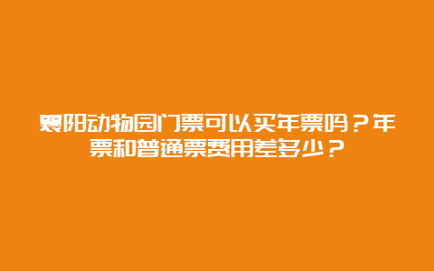 襄阳动物园门票可以买年票吗？年票和普通票费用差多少？