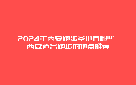 2024年西安跑步圣地有哪些 西安适合跑步的地点推荐