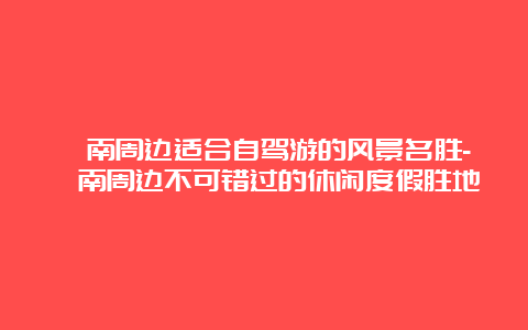 渭南周边适合自驾游的风景名胜-渭南周边不可错过的休闲度假胜地