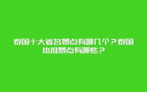 泰国十大著名景点有哪几个？泰国热推景点有哪些？