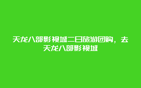 天龙八部影视城二日旅游团购，去天龙八部影视城