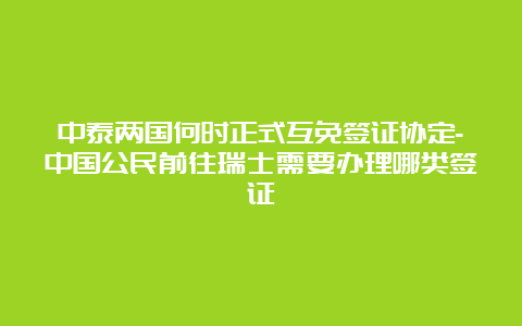 中泰两国何时正式互免签证协定-中国公民前往瑞士需要办理哪类签证