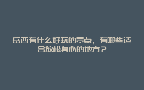 岳西有什么好玩的景点，有哪些适合放松身心的地方？