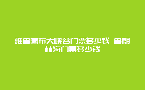 雅鲁藏布大峡谷门票多少钱 鲁朗林海门票多少钱