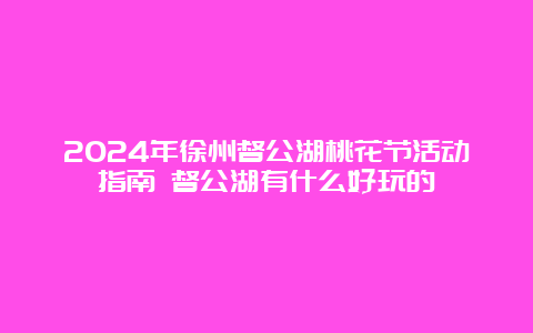 2024年徐州督公湖桃花节活动指南 督公湖有什么好玩的