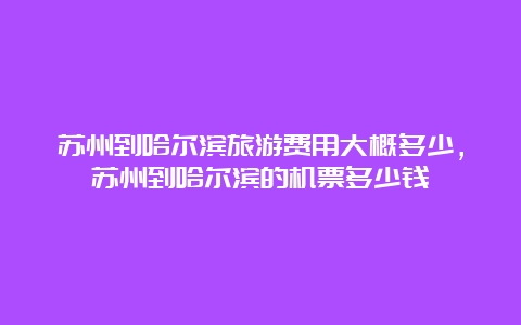 苏州到哈尔滨旅游费用大概多少，苏州到哈尔滨的机票多少钱