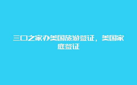 三口之家办美国旅游签证，美国家庭签证