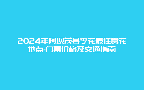 2024年阿坝茂县李花最佳赏花地点-门票价格及交通指南