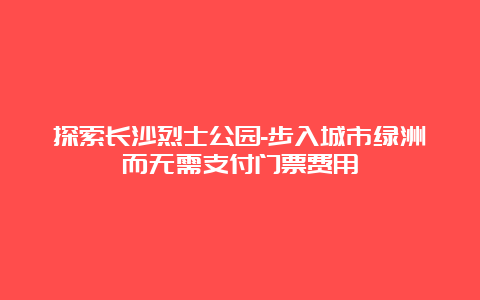 探索长沙烈士公园-步入城市绿洲而无需支付门票费用