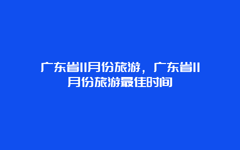 广东省11月份旅游，广东省11月份旅游最佳时间