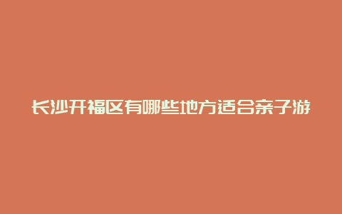 长沙开福区有哪些地方适合亲子游