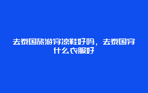 去泰国旅游穿凉鞋好吗，去泰国穿什么衣服好