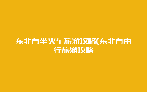 东北自坐火车旅游攻略(东北自由行旅游攻略