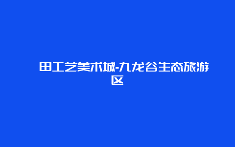 莆田工艺美术城-九龙谷生态旅游区