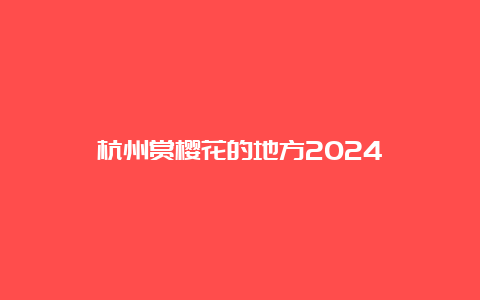 杭州赏樱花的地方2024