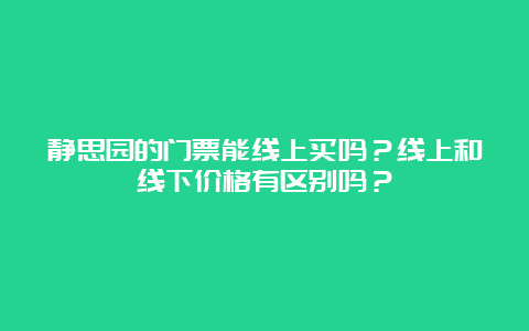 静思园的门票能线上买吗？线上和线下价格有区别吗？