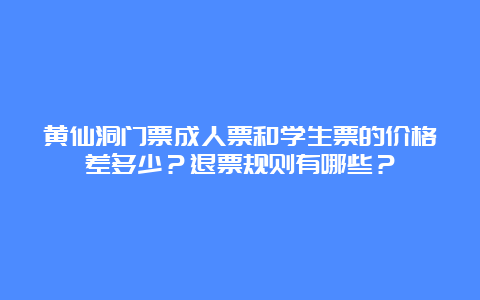 黄仙洞门票成人票和学生票的价格差多少？退票规则有哪些？