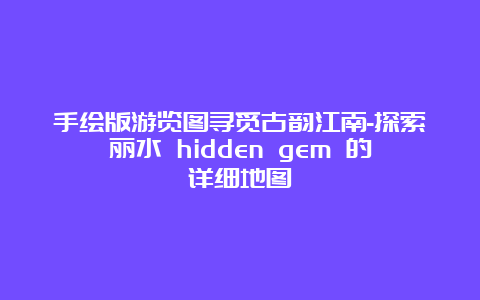 手绘版游览图寻觅古韵江南-探索丽水 hidden gem 的详细地图