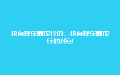 纹身现在最流行的，纹身现在最流行的颜色