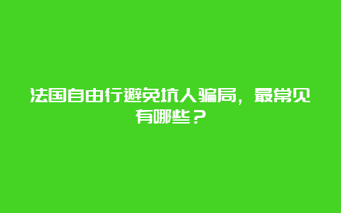 法国自由行避免坑人骗局，最常见有哪些？