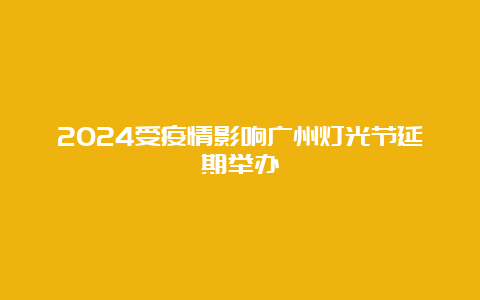 2024受疫情影响广州灯光节延期举办