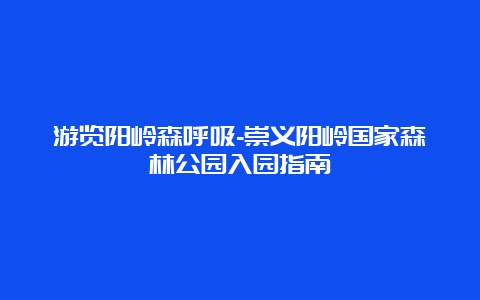 游览阳岭森呼吸-崇义阳岭国家森林公园入园指南