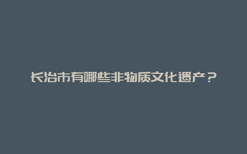 长治市有哪些非物质文化遗产？