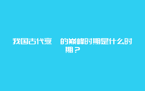 我国古代烹饪的巅峰时期是什么时期？