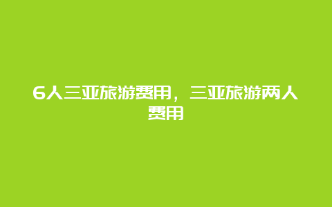 6人三亚旅游费用，三亚旅游两人费用