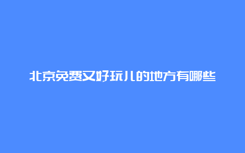 北京免费又好玩儿的地方有哪些