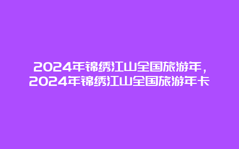 2024年锦绣江山全国旅游年，2024年锦绣江山全国旅游年卡