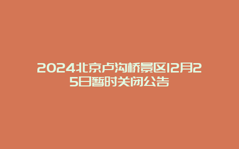 2024北京卢沟桥景区12月25日暂时关闭公告