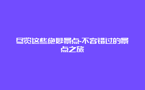 尽览这些绝妙景点-不容错过的景点之旅