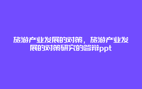 旅游产业发展的对策，旅游产业发展的对策研究的答辩ppt